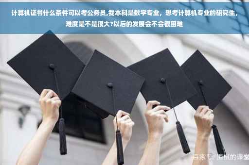 计算机证书什么条件可以考公务员,我本科是数学专业，想考计算机专业的研究生，难度是不是很大?以后的发展会不会很困难
