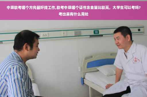 中级软考哪个方向最好找工作,软考中级哪个证书含金量比较高，大学生可以考吗?考出来有什么用处