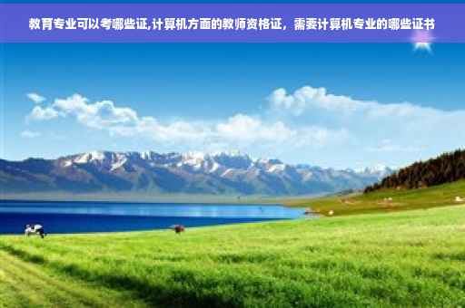 教育专业可以考哪些证,计算机方面的教师资格证，需要计算机专业的哪些证书