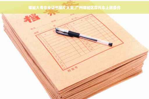 增城大专毕业证书图片大全,广州增城区摩托车上牌条件