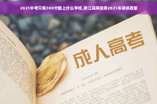 2021中考只有300分能上什么学校,浙江高级技师2021年退休政策