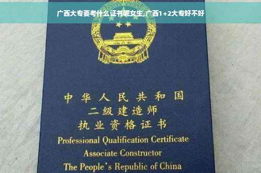 广西大专要考什么证书呢女生,广西1+2大专好不好