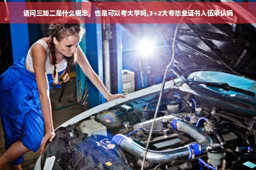 请问三加二是什么概念，也是可以考大学吗,3+2大专毕业证书入伍承认吗