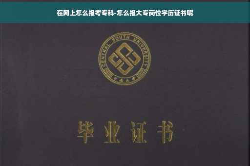 在网上怎么报考专科-怎么报大专岗位学历证书呢