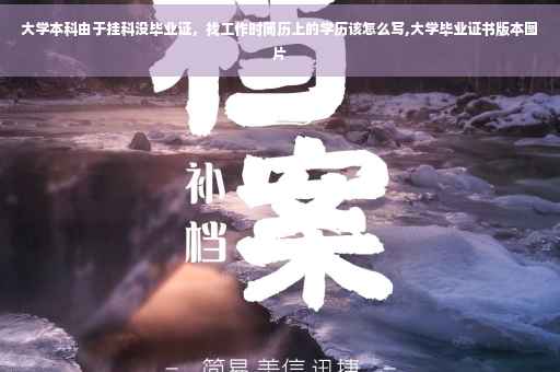 大学本科由于挂科没毕业证，找工作时简历上的学历该怎么写,大学毕业证书版本图片