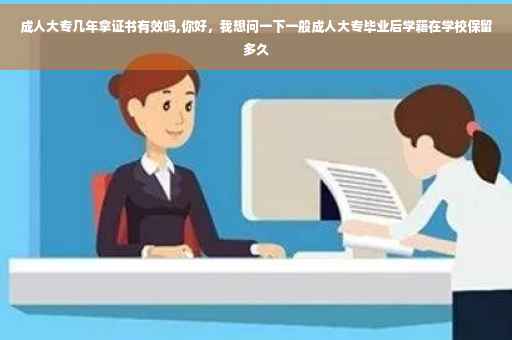 成人大专几年拿证书有效吗,你好，我想问一下一般成人大专毕业后学籍在学校保留多久