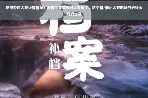 花钱办的大专证有用吗？没有中专直接到大专证了，这个有用吗-大专的证书必须要考吗知乎