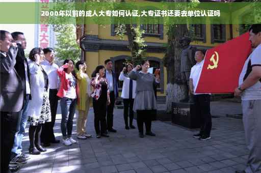 2000年以前的成人大专如何认证,大专证书还要去单位认证吗