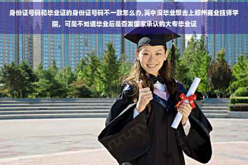 身份证号码和毕业证的身份证号码不一致怎么办,高中没毕业想去上郑州商业技师学院，可是不知道毕业后是否发国家承认的大专毕业证