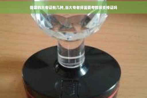 我国的大专证有几种,当大专老师需要考教师资格证吗