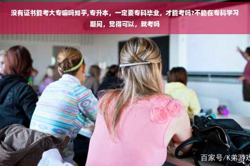没有证书能考大专嘛吗知乎,专升本，一定要专科毕业，才能考吗?不能在专科学习期间，觉得可以，就考吗