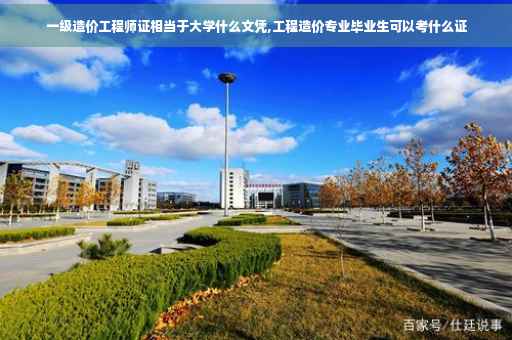 一级造价工程师证相当于大学什么文凭,工程造价专业毕业生可以考什么证
