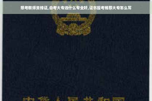 想考教师资格证,自考大专选什么专业好,证书报考推荐大专怎么写