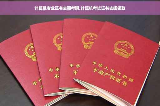 计算机专业证书去那考啊,计算机考试证书去哪领取