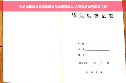 报到证抬头写单位还是写档案接收地址,大专报到证书怎么填写