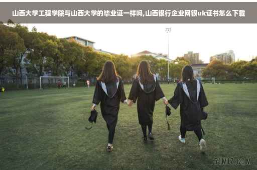 山西大学工程学院与山西大学的毕业证一样吗,山西银行企业网银uk证书怎么下载