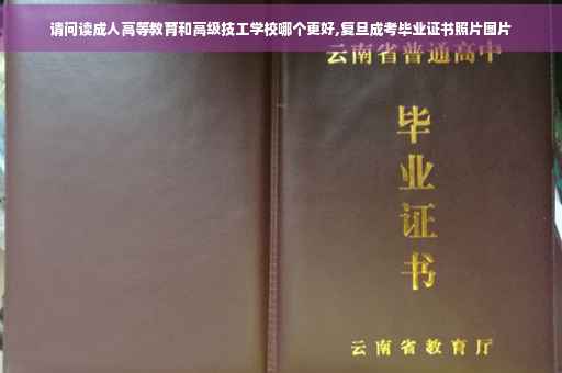 请问读成人高等教育和高级技工学校哪个更好,复旦成考毕业证书照片图片