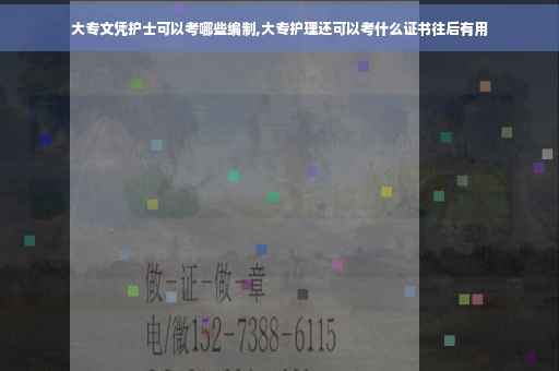 大专文凭护士可以考哪些编制,大专护理还可以考什么证书往后有用