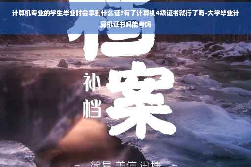 计算机专业的学生毕业时会拿到什么证?有了计算机4级证书就行了吗-大学毕业计算机证书吗能考吗