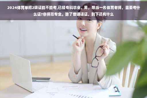 2024体育单招2级证能不能考,已经专科毕业。男，想当一名体育老师，需要考什么证?非师范专业。除了普通话证，剩下还有什么
