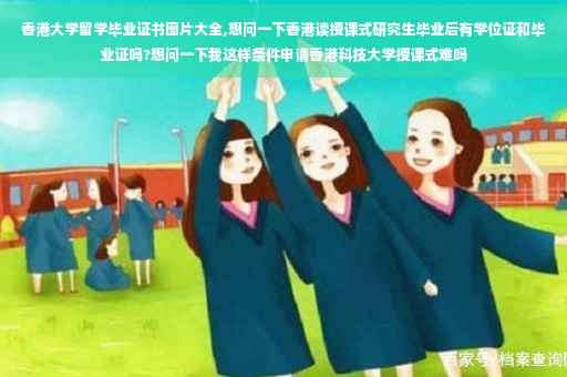 香港大学留学毕业证书图片大全,想问一下香港读授课式研究生毕业后有学位证和毕业证吗?想问一下我这样条件申请香港科技大学授课式难吗