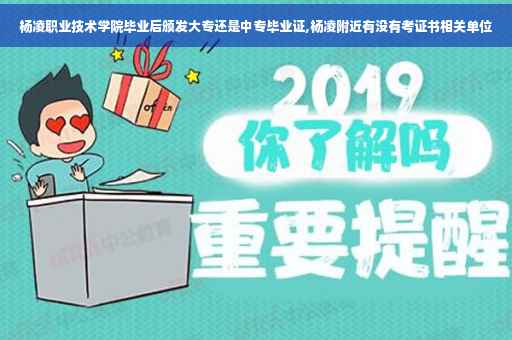 杨凌职业技术学院毕业后颁发大专还是中专毕业证,杨凌附近有没有考证书相关单位