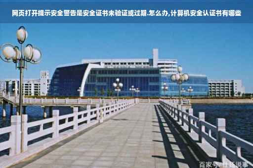 网页打开提示安全警告是安全证书未验证或过期.怎么办,计算机安全认证书有哪些