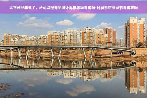 大学已经毕业了，还可以报考全国计算机等级考试吗-计算机结业证书考试难吗