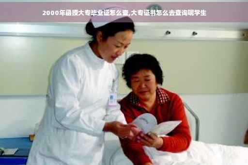 2000年函授大专毕业证怎么查,大专证书怎么去查询呢学生