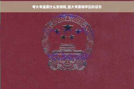 考大专需要什么资格啊,报大专要啥学历的证书
