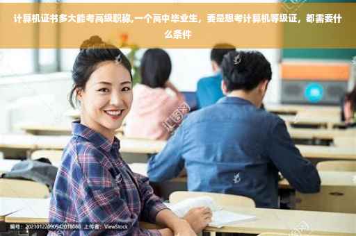 计算机证书多大能考高级职称,一个高中毕业生，要是想考计算机等级证，都需要什么条件