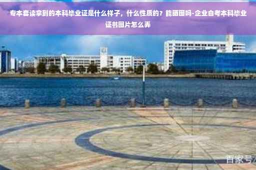 专本套读拿到的本科毕业证是什么样子，什么性质的？能晒图吗-企业自考本科毕业证书图片怎么弄