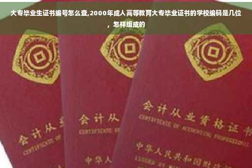 大专毕业生证书编号怎么查,2000年成人高等教育大专毕业证书的学校编码是几位，怎样组成的