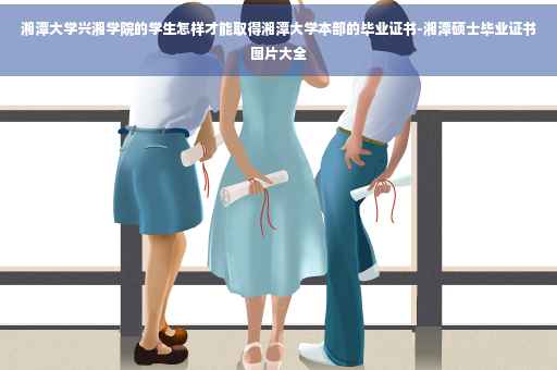 湘潭大学兴湘学院的学生怎样才能取得湘潭大学本部的毕业证书-湘潭硕士毕业证书图片大全