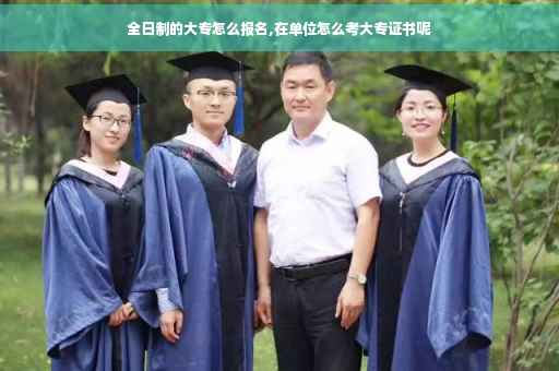 全日制的大专怎么报名,在单位怎么考大专证书呢