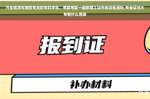 汽车检测与维修专业的专科学生，考取考取一些修理工证书有没有用处,专业证书大专有什么用途