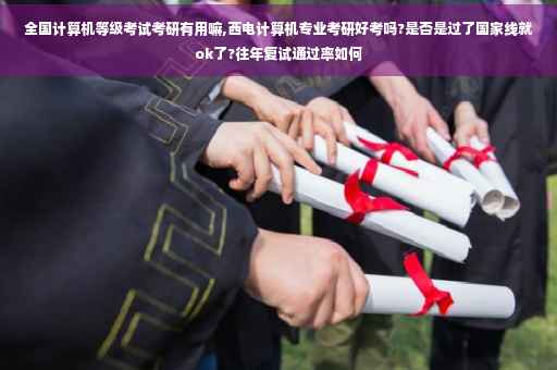 全国计算机等级考试考研有用嘛,西电计算机专业考研好考吗?是否是过了国家线就ok了?往年复试通过率如何