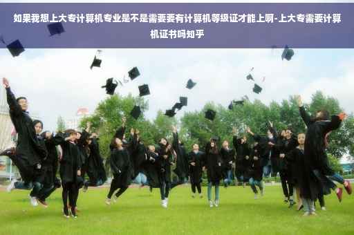 如果我想上大专计算机专业是不是需要要有计算机等级证才能上啊-上大专需要计算机证书吗知乎