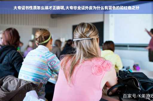大专证书性质怎么填才正确呢,大专毕业证外皮为什么有蓝色的和红色之分