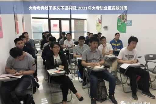 大专考完过了多久下证书啊,2021年大专毕业证发放时间
