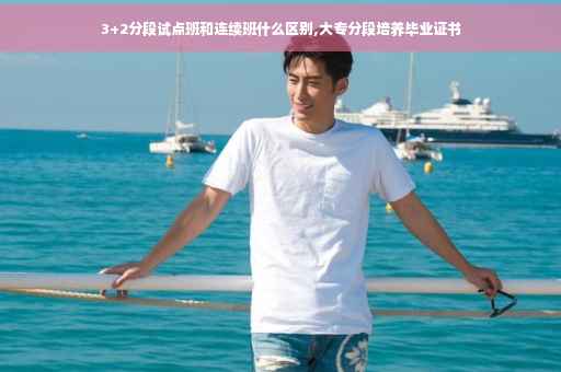 3+2分段试点班和连续班什么区别,大专分段培养毕业证书