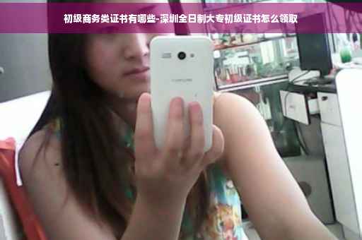 初级商务类证书有哪些-深圳全日制大专初级证书怎么领取