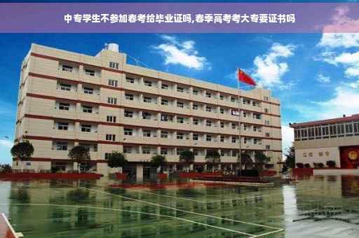 中专学生不参加春考给毕业证吗,春季高考考大专要证书吗