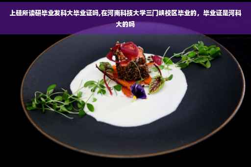 上硅所读研毕业发科大毕业证吗,在河南科技大学三门峡校区毕业的，毕业证是河科大的吗