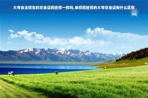 大专自主招生的毕业证和统招一样吗,单招和统招的大专毕业证有什么区别