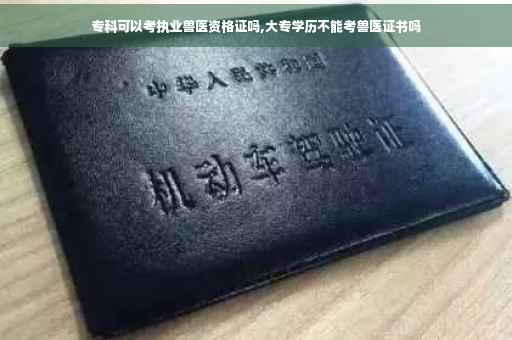 专科可以考执业兽医资格证吗,大专学历不能考兽医证书吗 专科可以考执业兽医资格证吗,大专学历不能考兽医证书吗
