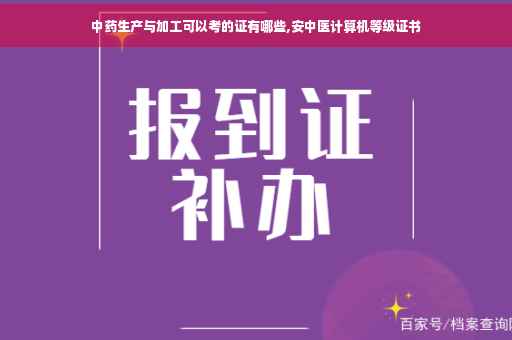 中药生产与加工可以考的证有哪些,安中医计算机等级证书