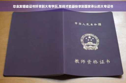 毕业发哪些证书好拿到大专学历,怎样才能最快拿到国家承认的大专证书