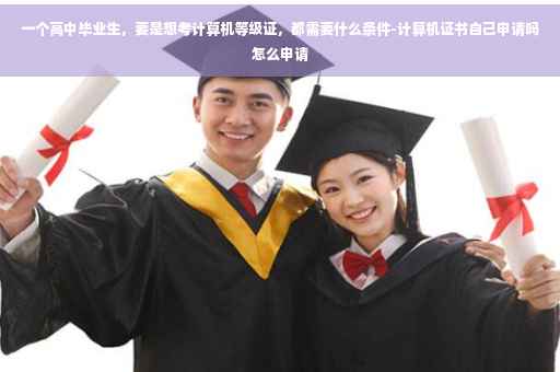 一个高中毕业生，要是想考计算机等级证，都需要什么条件-计算机证书自己申请吗怎么申请