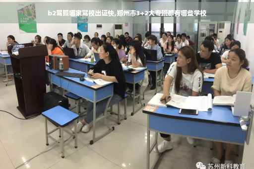 b2驾照哪家驾校出证快,郑州市3+2大专班都有哪些学校